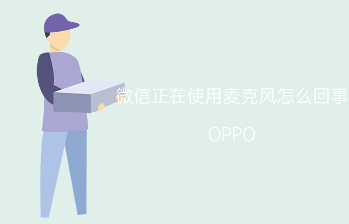 微信正在使用麦克风怎么回事 OPPO 手机微信上的麦克风怎么关闭？